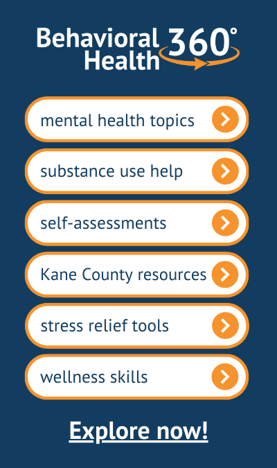 __ Behavioral Health 360 is a FREE self-help website designed for Kane County residents to support mental well-being. Behavioral Health 360 provides individuals and organizations with tools, resou.png